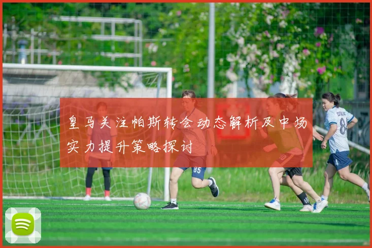 皇马关注帕斯转会动态解析及中场实力提升策略探讨