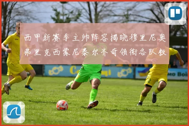 西甲新赛季主帅阵容揭晓穆里尼奥弗里克西蒙尼泰尔齐奇领衔各队教练团