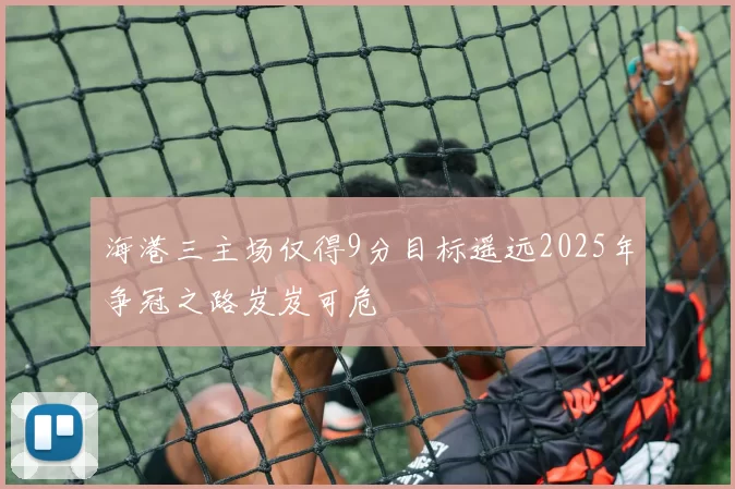 海港三主场仅得9分目标遥远2025年争冠之路岌岌可危