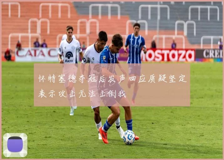 怀特塞德夺冠后发声回应质疑坚定表示攻击无法击倒我