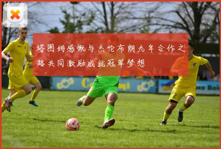 塔图姆感慨与杰伦布朗九年合作之路共同激励成就冠军梦想