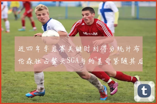 近四年季后赛关键时刻得分统计布伦森独占鳌头SGA与约基奇紧随其后