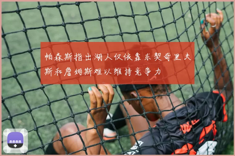 帕森斯指出湖人仅依靠东契奇里夫斯和詹姆斯难以维持竞争力