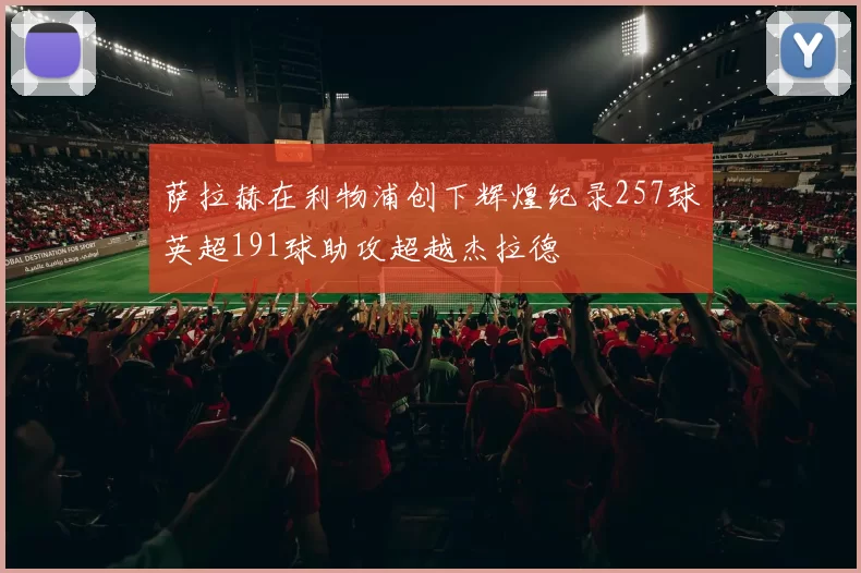 萨拉赫在利物浦创下辉煌纪录257球英超191球助攻超越杰拉德