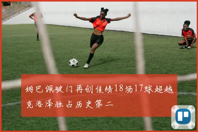 姆巴佩破门再创佳绩18场17球超越克洛泽独占历史第二