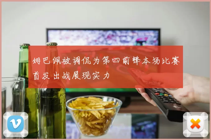 姆巴佩被调侃为第四前锋本场比赛首发出战展现实力