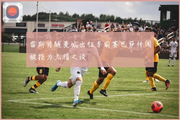 雷斯将随曼城出征季前赛巴萨传闻被指为无稽之谈