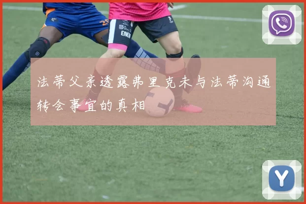 法蒂父亲透露弗里克未与法蒂沟通转会事宜的真相