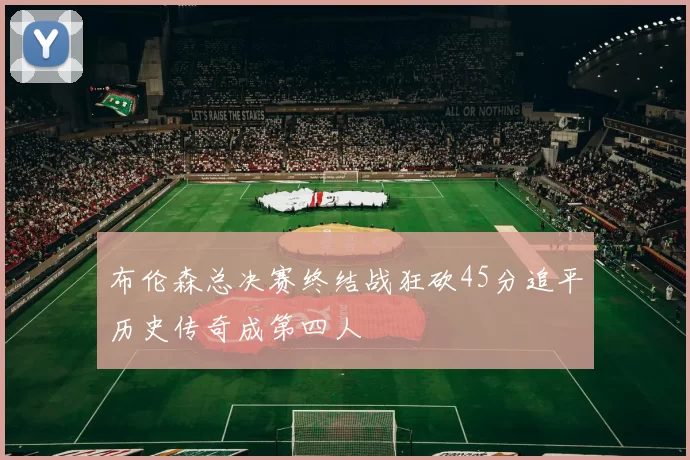 布伦森总决赛终结战狂砍45分追平历史传奇成第四人