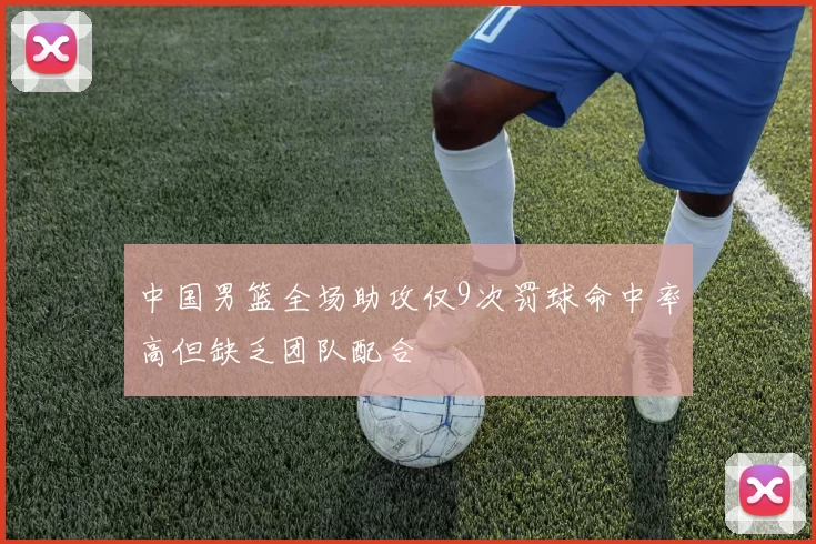 中国男篮全场助攻仅9次罚球命中率高但缺乏团队配合