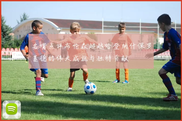 名嘴点评布伦森超越哈登纳什保罗基德的伟大成就与独特贡献