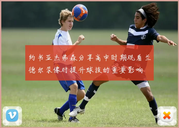 约书亚杰弗森分享高中时期观看兰德尔录像对提升球技的重要影响