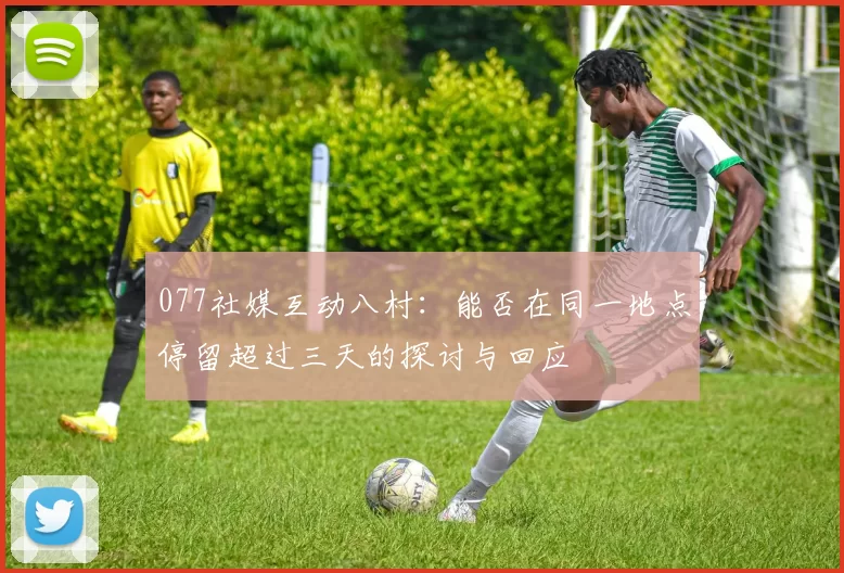 077社媒互动八村：能否在同一地点停留超过三天的探讨与回应