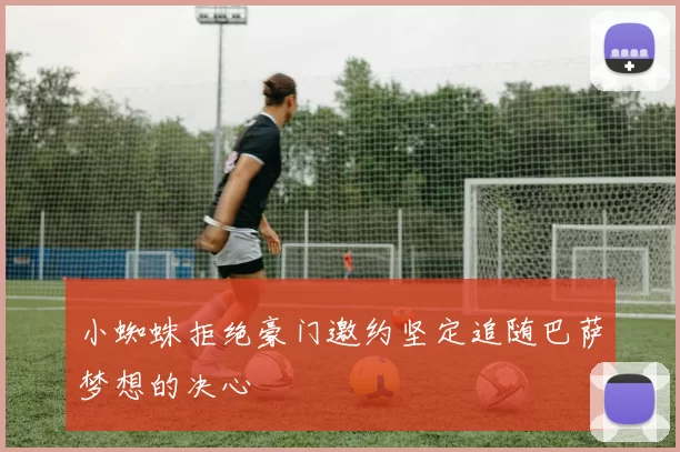 小蜘蛛拒绝豪门邀约坚定追随巴萨梦想的决心