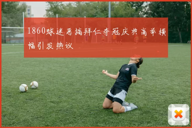 1860球迷恶搞拜仁夺冠庆典高举横幅引发热议