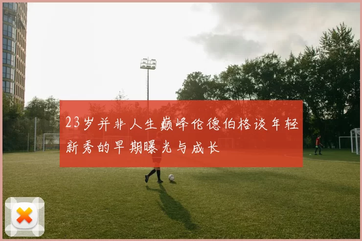 23岁并非人生巅峰伦德伯格谈年轻新秀的早期曝光与成长