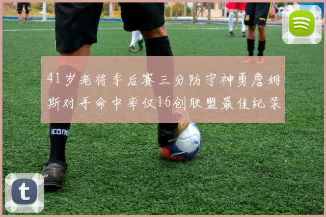 41岁老将季后赛三分防守神勇詹姆斯对手命中率仅16创联盟最佳纪录