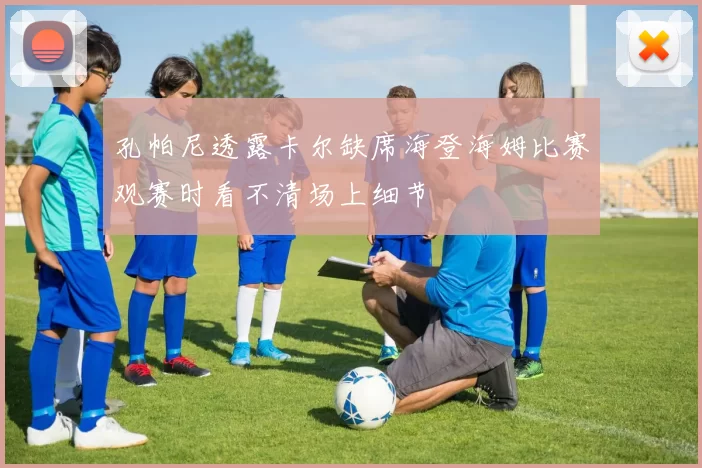孔帕尼透露卡尔缺席海登海姆比赛观赛时看不清场上细节